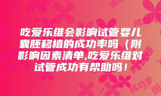 吃爱乐维会影响试管婴儿囊胚移植的成功率吗（附影响因素清单,吃爱乐维对试管成功有帮助吗！