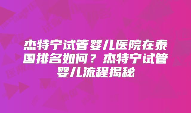杰特宁试管婴儿医院在泰国排名如何？杰特宁试管婴儿流程揭秘