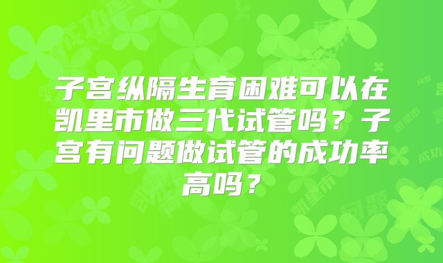 子宫纵隔生育困难可以在凯里市做三代试管吗?子宫有问题做试管的成功率高吗?