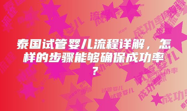 泰国试管婴儿流程详解，怎样的步骤能够确保成功率？