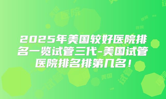 2025年美国较好医院排名一览试管三代-美国试管医院排名排第几名！