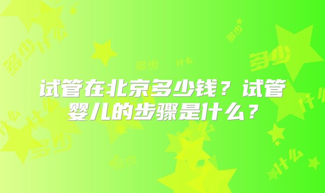 试管在北京多少钱？试管婴儿的步骤是什么？