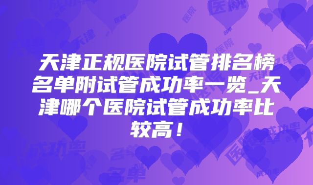 天津正规医院试管排名榜名单附试管成功率一览_天津哪个医院试管成功率比较高!