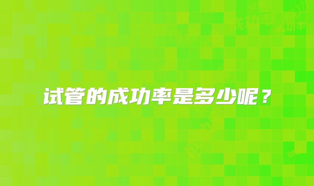 试管的成功率是多少呢？