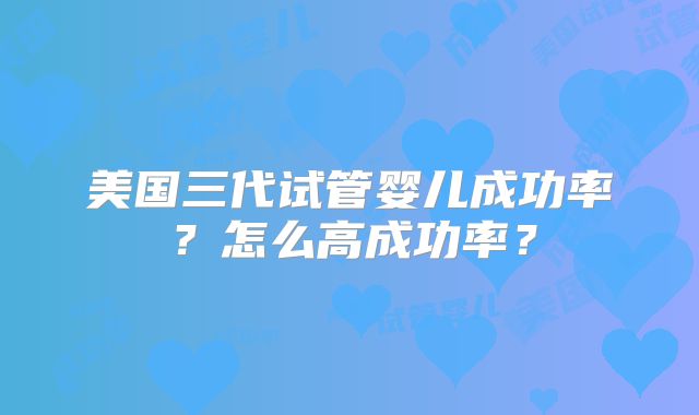 美国三代试管婴儿成功率？怎么高成功率？