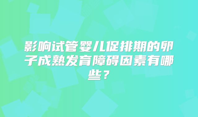 影响试管婴儿促排期的卵子成熟发育障碍因素有哪些？