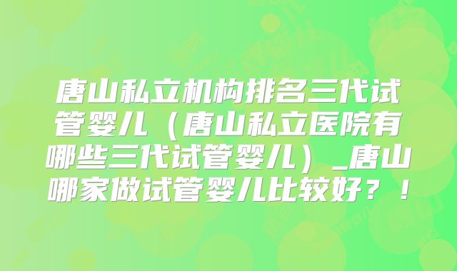 唐山私立机构排名三代试管婴儿(唐山私立医院有哪些三代试管婴儿)_唐山哪家做试管婴儿比较好?!