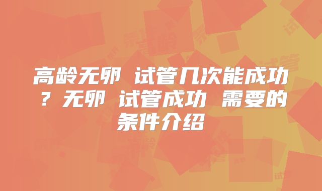 高龄无卵�试管几次能成功？无卵�试管成功 需要的条件介绍