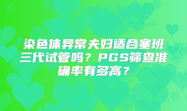 染色体异常夫妇适合塞班三代试管吗？PGS筛查准确率有多高？