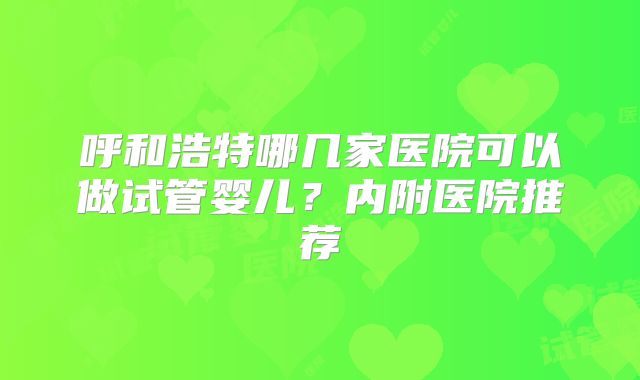 呼和浩特哪几家医院可以做试管婴儿？内附医院推荐