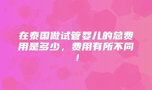 在泰国做试管婴儿的总费用是多少,费用有所不同!