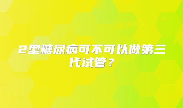 2型糖尿病可不可以做第三代试管？