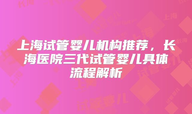 上海试管婴儿机构推荐，长海医院三代试管婴儿具体流程解析