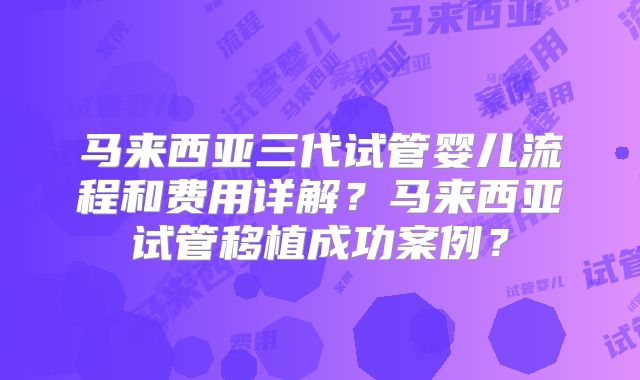 马来西亚三代试管婴儿流程和费用详解？马来西亚试管移植成功案例？