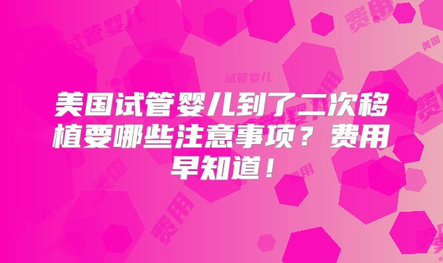 美国试管婴儿到了二次移植要哪些注意事项?费用早知道!