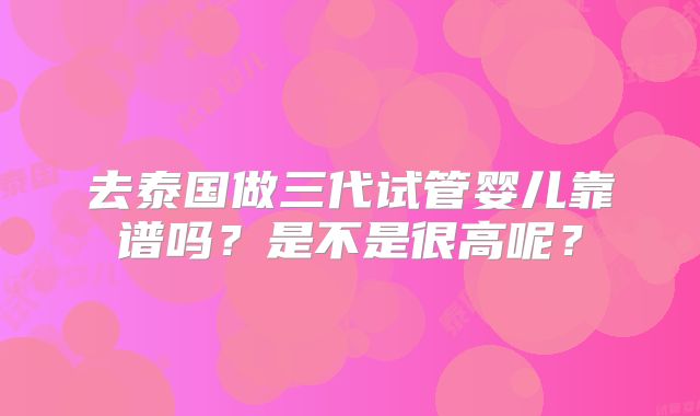去泰国做三代试管婴儿靠谱吗?是不是很高呢?