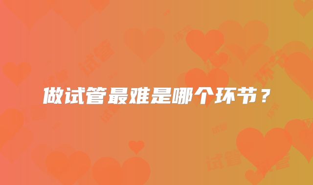 做试管最难是哪个环节？