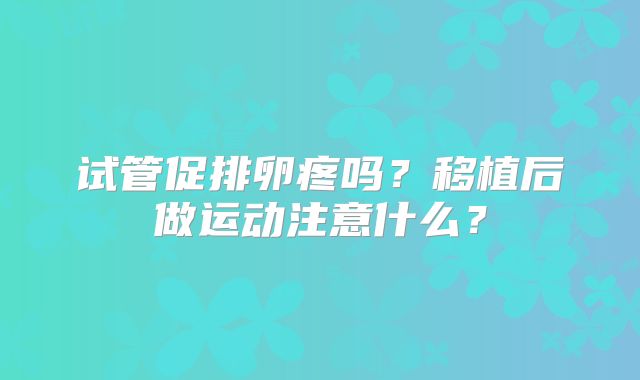 试管促排卵疼吗？移植后做运动注意什么？