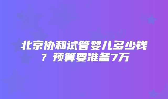 北京协和试管婴儿多少钱?预算要准备7万