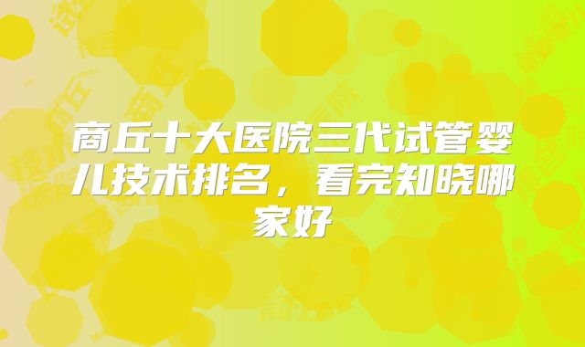 商丘十大医院三代试管婴儿技术排名,看完知晓哪家好