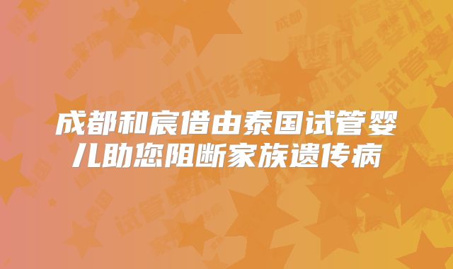 成都和宸借由泰国试管婴儿助您阻断家族遗传病