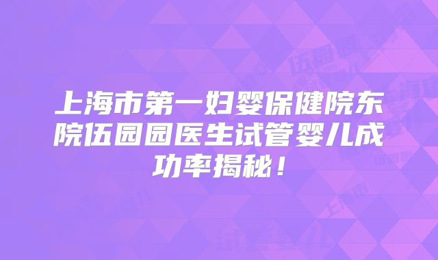 上海市第一妇婴保健院东院伍园园医生试管婴儿成功率揭秘！