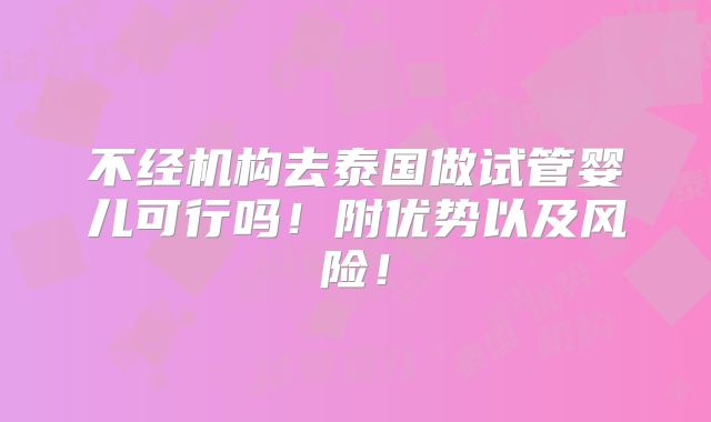 不经机构去泰国做试管婴儿可行吗!附优势以及风险!