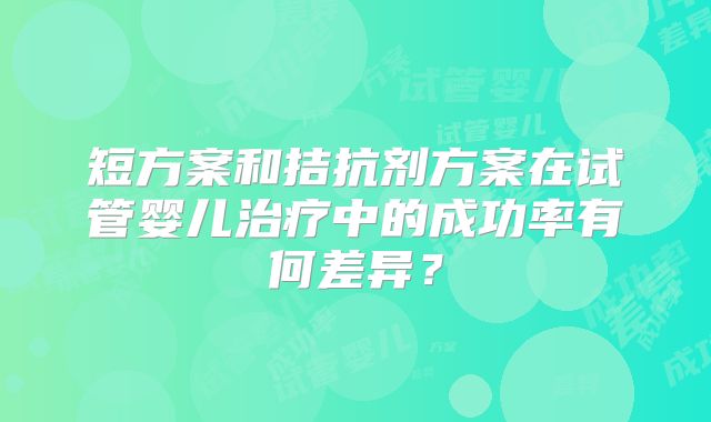 短方案和拮抗剂方案在试管婴儿治疗中的成功率有何差异？