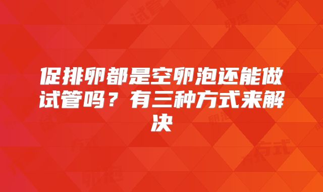 促排卵都是空卵泡还能做试管吗?有三种方式来解决