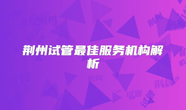 荆州试管最佳服务机构解析