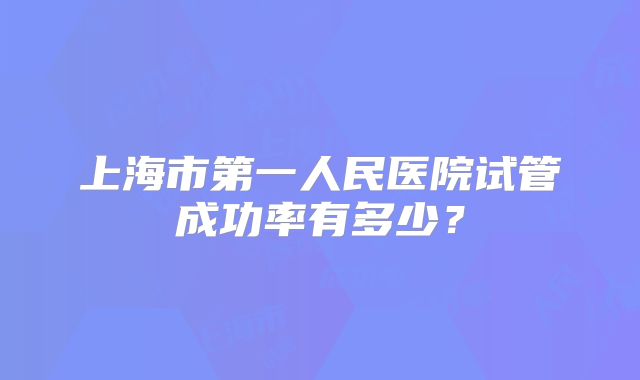 上海市第一人民医院试管成功率有多少？