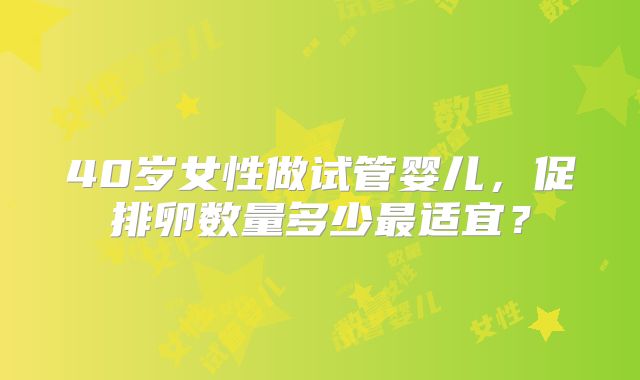 40岁女性做试管婴儿,促排卵数量多少最适宜?