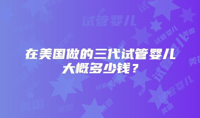 在美国做的三代试管婴儿大概多少钱?