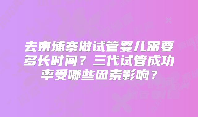 去柬埔寨做试管婴儿需要多长时间？三代试管成功率受哪些因素影响？