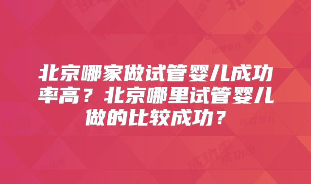 北京哪家做试管婴儿成功率高?北京哪里试管婴儿做的比较成功?
