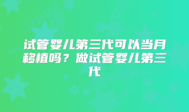 试管婴儿第三代可以当月移植吗?做试管婴儿第三代