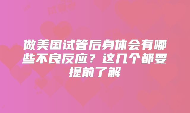 做美国试管后身体会有哪些不良反应？这几个都要提前了解