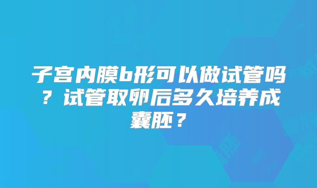 子宫内膜b形可以做试管吗？试管取卵后多久培养成囊胚？