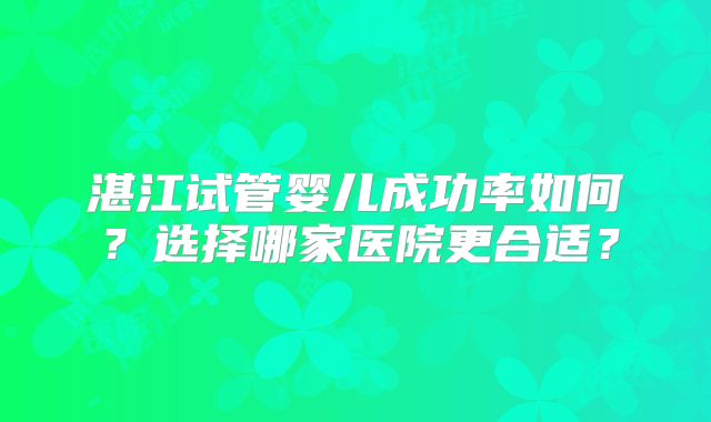 湛江试管婴儿成功率如何？选择哪家医院更合适？