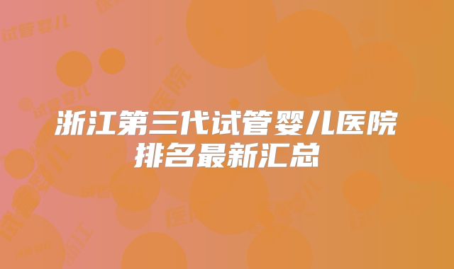 浙江第三代试管婴儿医院排名最新汇总