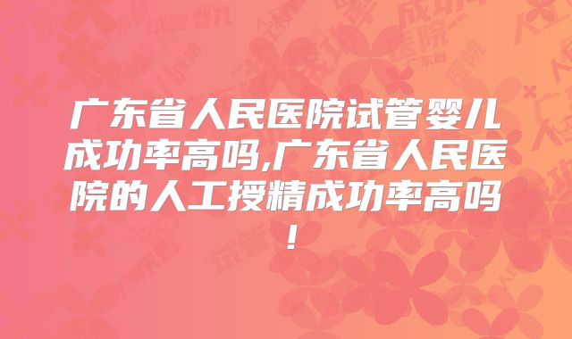 广东省人民医院试管婴儿成功率高吗,广东省人民医院的人工授精成功率高吗！