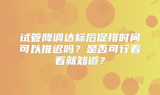 试管降调达标后促排时间可以推迟吗？是否可行看看就知道？