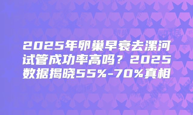 2025年卵巢早衰去漯河试管成功率高吗?2025数据揭晓55%-70%真相
