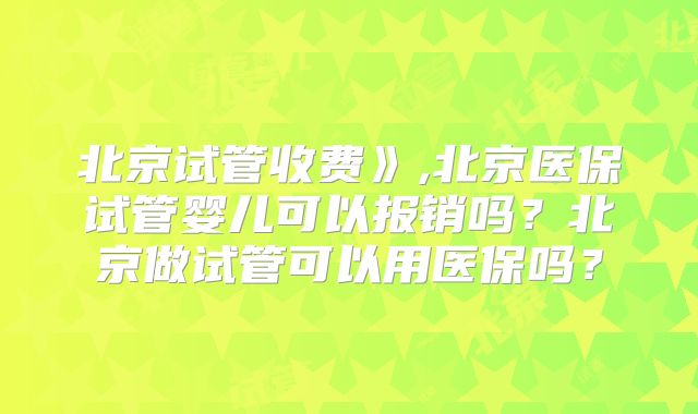 北京试管收费》,北京医保试管婴儿可以报销吗？北京做试管可以用医保吗？