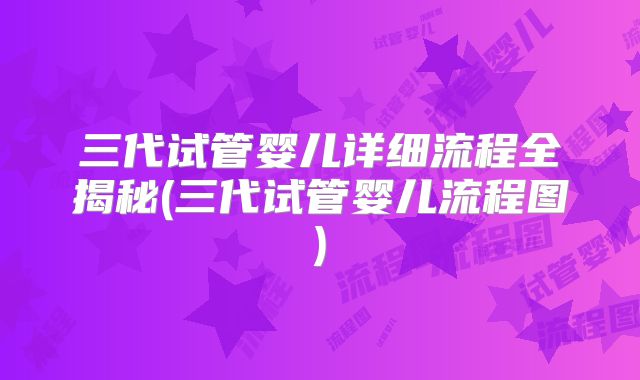 三代试管婴儿详细流程全揭秘(三代试管婴儿流程图)