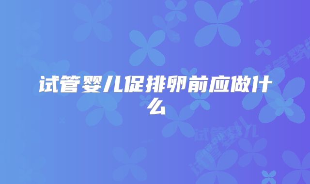 试管婴儿促排卵前应做什么