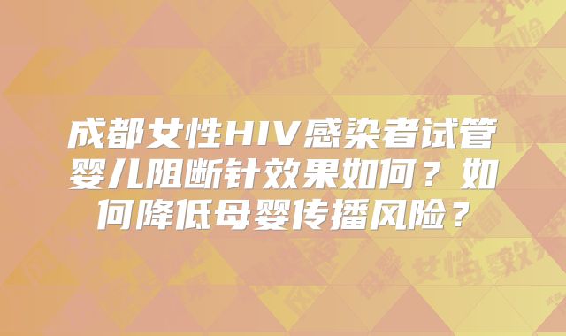 成都女性HIV感染者试管婴儿阻断针效果如何？如何降低母婴传播风险？