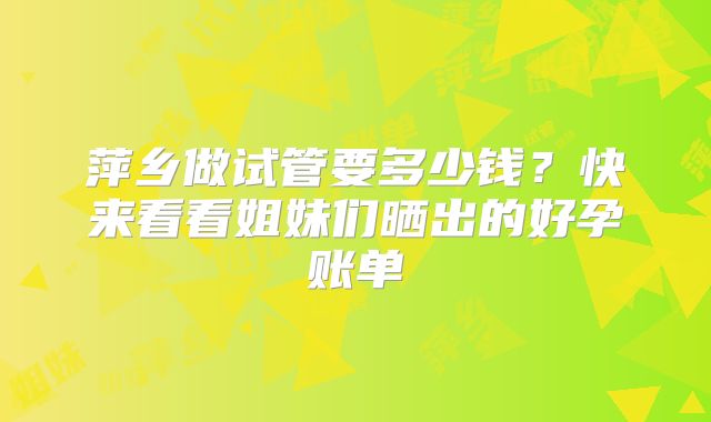 萍乡做试管要多少钱？快来看看姐妹们晒出的好孕账单