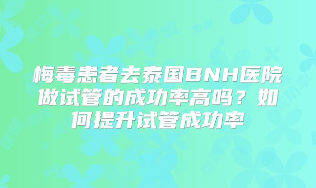 梅毒患者去泰国BNH医院做试管的成功率高吗？如何提升试管成功率