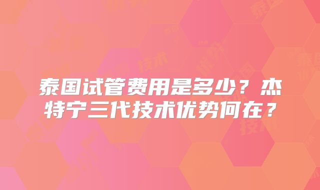 泰国试管费用是多少？杰特宁三代技术优势何在？